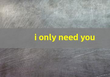 i only need you